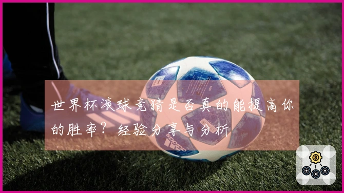 世界杯滚球竞猜是否真的能提高你的胜率？经验分享与分析
