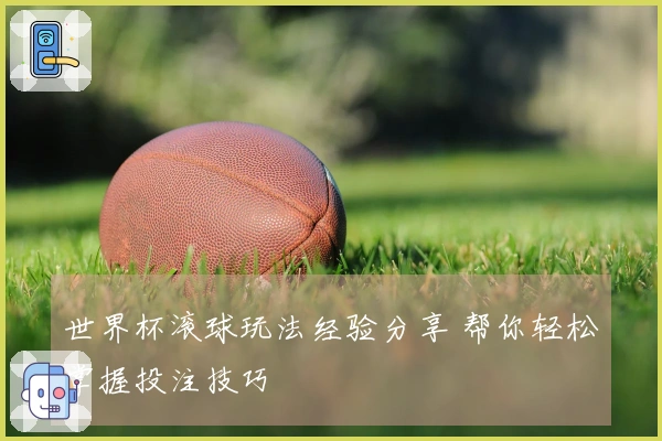 世界杯滚球玩法经验分享 帮你轻松掌握投注技巧