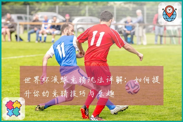 世界杯滚球竞猜玩法详解：如何提升你的竞猜技巧与乐趣