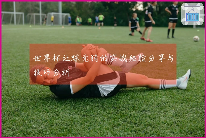 世界杯让球竞猜的实战经验分享与技巧分析