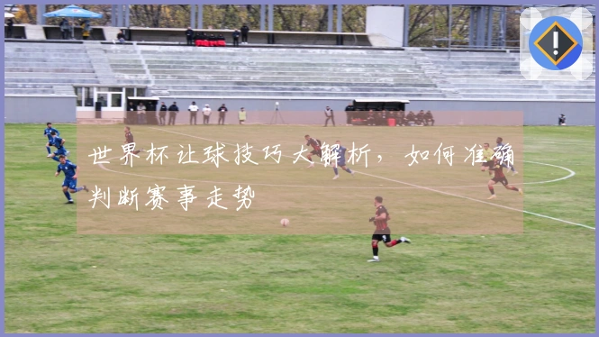 世界杯让球技巧大解析，如何准确判断赛事走势