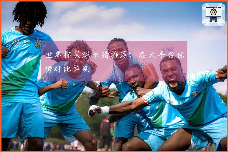 世界杯买球竞猜推荐：各大平台优势对比评测