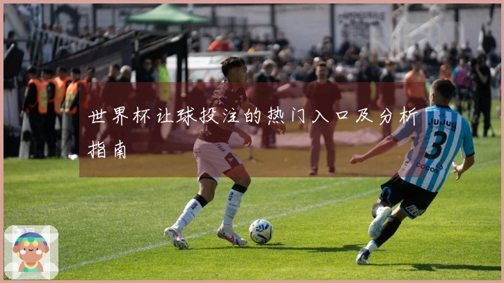 世界杯让球投注的热门入口及分析指南
