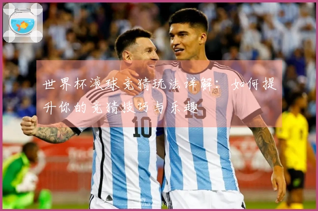 世界杯滚球竞猜玩法详解：如何提升你的竞猜技巧与乐趣