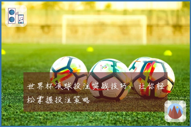 世界杯滚球投注实战技巧，让你轻松掌握投注策略