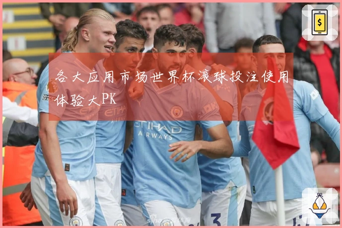 各大应用市场世界杯滚球投注使用体验大PK
